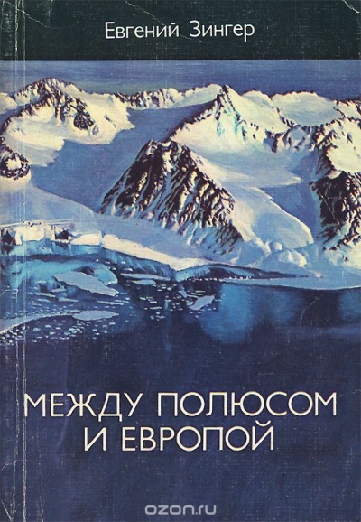 Евгений Зингер / Между полюсом и Европой / Это рассказ бывалого полярника об исследованиях, романтике жизни ...