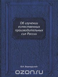 В. И. Вернадский / Об изучении естественных производительных сил России / Воспроизведено в оригинальной авторской орфографии издания 1915 ...
