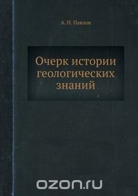 А. П. Павлов / Очерк истории геологических знаний / Воспроизведено в оригинальной авторской орфографии издания 1921 ...