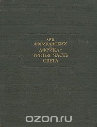 Лев Африканский / Африка — третья часть света / В этом труде собраны самые разнообразные сведения по экономике, ...