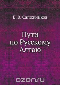 В. В. Сапожников / Пути по Русскому Алтаю / Книга известнейшего русского географа, ботаника, специалиста в ...