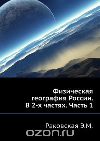 Э.М. Раковская / Физическая география России. В 2-х частях. Часть 1 / В первой части рассматриваются географическое положение и его ...