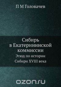 П.М. Головачев / Сибирь в Екатерининской коммиссии / Воспроизведено в оригинальной авторской орфографии.