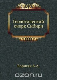 А. А. Борисяк / Геологический очерк Сибири / Воспроизведено в оригинальной авторской орфографии издания 1923 ...