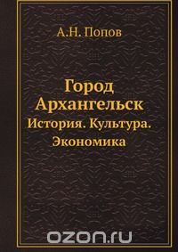 А. Н. Попов / Город Архангельск / Книга содержит краеведческую информацию об Архангельске. ...