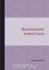 Р.Э. Ланкестер / Вымершие животные / Воспроизведено в оригинальной авторской орфографии издания 1936 ...