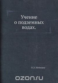 О.Э. Мейнцер / Учение о подземных водах / Книга состоит из трёх больших глав, в которых с исчерпывающей ...