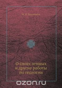 М. В. Ломоносов / О слоях земных и другие работы по геологии / Воспроизведено в оригинальной авторской орфографии издания 1949 ...