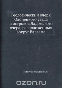 М.Н. Миклухо-Маклай / Геологический очерк Олонецкого уезда и островов Ладожского озера, расположенных вокруг Валаама / Воспроизведено в оригинальной авторской орфографии издания 1897 ...