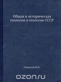 В.П. Гаврилов / Общая и историческая геология и геология СССР / Рассмотрены внутреннее строение Земли, геологическая ...