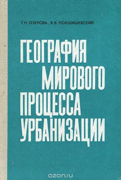 Г. Н. Озерова, В. В. Покшишевский / География мирового процесса урбанизации / В пособии ярко и убедительно рассказано об урбанизации — ...