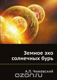 А.Л. Чижевский / Земное эхо солнечных бурь / Книга выдающегося советского учёного А. Л. Чижевского ...