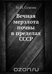 М. И. Сумгин / Вечная мерзлота почвы в пределах СССР / Воспроизведено в оригинальной авторской орфографии издания 1927 ...