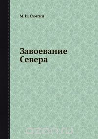 М. И. Сумгин / Завоевание Севера / Воспроизведено в оригинальной авторской орфографии издания 1938 ...