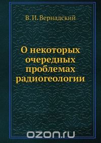 В. И. Вернадский / О некоторых очередных проблемах радиогеологии / Воспроизведено в оригинальной авторской орфографии издания 1935 ...