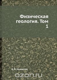 И. В. Мушкетов / Физическая геология. Том 1 / Воспроизведено в оригинальной авторской орфографии издания 1935 ...