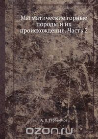 А.П. Герасимов / Магматические горные породы и их происхождение. Часть 2 / Воспроизведено в оригинальной авторской орфографии издания 1920 ...