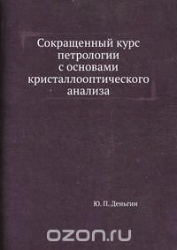 Ю. П. Деньгин / Сокращённый курс петрологии с основами кристаллооптического анализа / Воспроизведено в оригинальной авторской орфографии издания 1934 ...