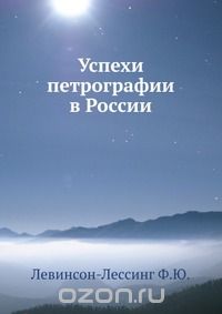 Ф.Ю. Левинсон-Лессинг / Успехи петрографии в России / Воспроизведено в оригинальной авторской орфографии издания 1923 ...