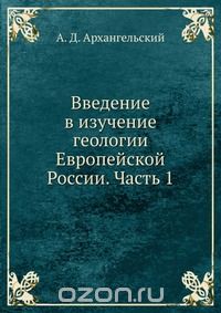 А. Д. Архангельский / Введение в изучение геологии Европейской России. Часть 1 / Воспроизведено в оригинальной авторской орфографии издания 1923 ...