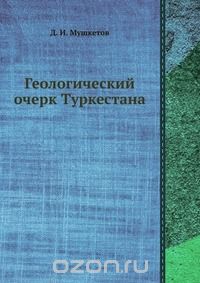 Д. И. Мушкетов / Геологический очерк Туркестана / Воспроизведено в оригинальной авторской орфографии издания 1928 ...