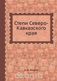 А.Ф. Флеров / Степи Северо-Кавказского края / Воспроизведено в оригинальной авторской орфографии издания 1931 ...