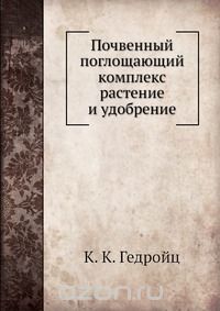 К. К. Гедройц / Почвенный поглощающий комплекс растение и удобрение / Воспроизведено в оригинальной авторской орфографии издания 1935 ...