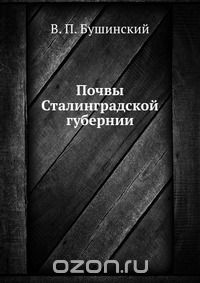 В. П. Бушинский / Почвы Сталинградской губернии / Воспроизведено в оригинальной авторской орфографии издания 1929 ...