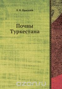 Л. И. Прасолов / Почвы Туркестана / Воспроизведено в оригинальной авторской орфографии издания 1926 ...