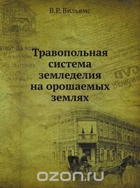 В. Р. Вильямс / Травопольная система земледелия на орошаемых землях / Воспроизведено в оригинальной авторской орфографии издания 1935 ...