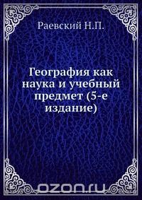 Н. П. Раевский / География как наука и учебный предмет (5-е издание) / Методика географии. Издание пятое. Специфика географии как науки ...