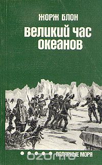 Жорж Блон / Великий час океанов. Полярные моря / Книга посвящена исследованиям Арктики и отчасти Антарктики. ...