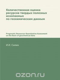 И. И. Силин / Количественная оценка ресурсов твердых полезных ископаемых по геохимическим данным / Новый метод количественной оценки прогнозных ресурсов твёрдых ...