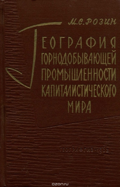 М. С. Розин / География горнодобывающей промышленности капиталистического мира / В настоящей монографии даётся анализ развития и размещения в ...