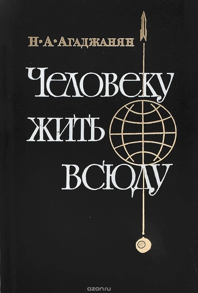 Н. А. Агаджанян / Человеку жить всюду / В поисках новых сырьевых и энергетических ресурсов современный ...