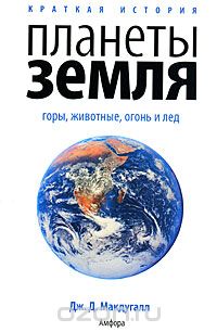 Дж. Д. Макдугалл / Краткая история планеты Земля. Горы, животные, огонь и лёд / Предлагаемая вниманию читателей книга — своего рода летопись ...