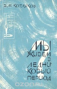 В. М. Котляков / Мы живем в ледниковый период? / Автор книги, молодой учёный, сам неоднократно участвовал в ...