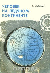 Л. Дубровин / Человек на ледяном континенте / Основная задача книги — рассказать о том, как человек постепенно ...