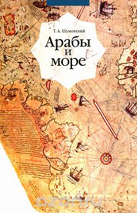 Т. А. Шумовский / Арабы и море / Второе издание научно-популярных очерков по истории арабской ...