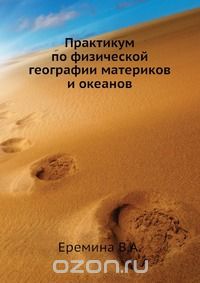 Еремина В.А. / Практикум по физической географии материков и океанов / Пособие содержит задания и вопросы для проведения лабораторных и ...