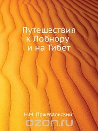 Н.М. Пржевальский / Путешествия к Лобнору и на Тибет / «В истории науки есть личности, идеи и труды которых являются ...