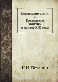 Н.И. Потанин / Киргизские степи и Кокандское ханство в начале XIX века / Киргизские степи и Кокандское ханство в начале XIX столетия. По ...