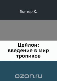 К. Гюнтер / Цейлон введение в мир тропиков / Со 129 рисунками в тексте и картой Цейлона. Перевод Наталии ...