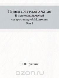 П. П. Сушкин / Птицы советского Алтая / Труд Петра Сушкина отличается полнотой и глубиной проработки ...