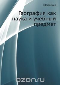 Н. Раевский / География как наука и учебный предмет / Издание пятое. Воспроизведено в оригинальной авторской ...