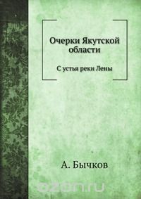 А. Бычков / Очерки Якутской области / Воспроизведено в оригинальной авторской орфографии издания 1899 ...