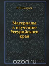 И. И. Надаров / Материалы к изучению Уссурийского края / Воспроизведено в оригинальной авторской орфографии издания 1886 ...