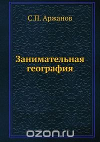 С. П. Аржанов / Занимательная география / Воспроизведено в оригинальной авторской орфографии издания 1930 ...