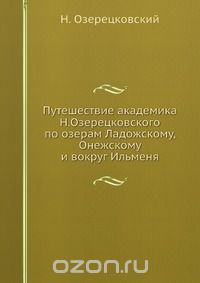 Н. Озерецковский / Путешествие академика Н.Озерецковского по озерам Ладожскому, Онежскому и вокруг Ильменя / Книга для интересующихся географией, историей и исторической ...