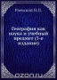 География как наука и учебный предмет (5-е издание) / Методика географии. Издание пятое. Специфика географии как науки и учебного предмета — её естественно-общественная сущность. География интегрирует естественные, общественные и технические элементы научного знания. Воспроизведено в оригинальной авторской орфографии издания 1911 года (издательство «Ти